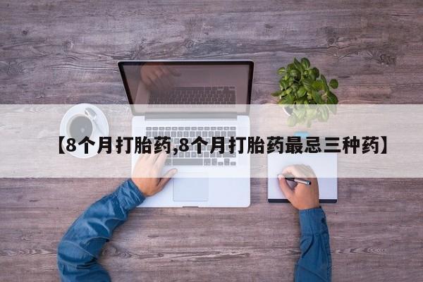 打胎药微信购买官方正品【8个月打胎药,8个月打胎药最忌三种药】