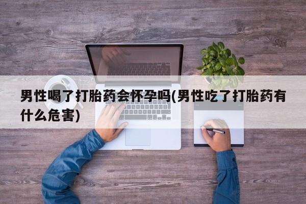 打胎药微信购买官方正品男性喝了打胎药会怀孕吗(男性吃了打胎药有什么危害)