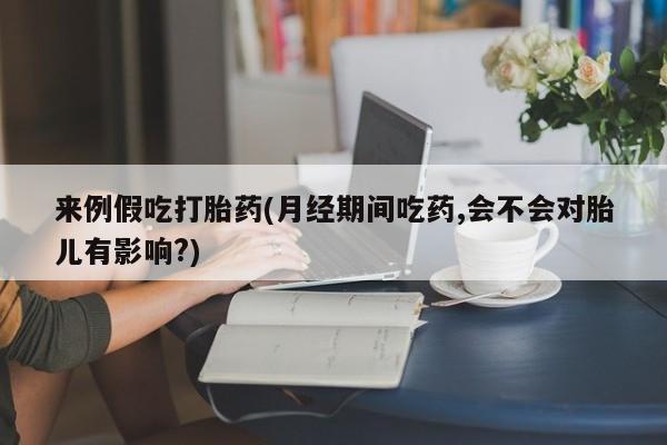 打胎药微信购买官方正品来例假吃打胎药(月经期间吃药,会不会对胎儿有影响?)