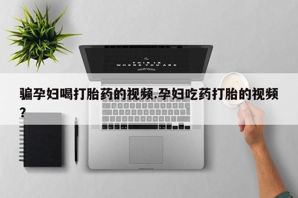 打胎药微信购买官方正品骗孕妇喝打胎药的视频.孕妇吃药打胎的视频？