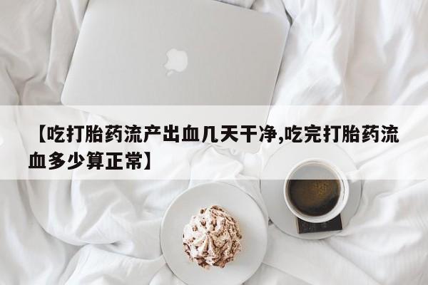 打胎药微信购买官方正品【吃打胎药流产出血几天干净,吃完打胎药流血多少算正常】