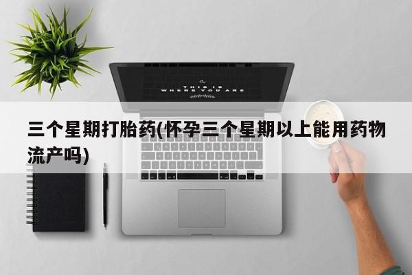 打胎药微信购买官方正品三个星期打胎药(怀孕三个星期以上能用药物流产吗)