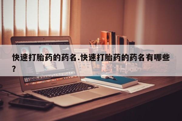 打胎药微信购买官方正品快速打胎药的药名.快速打胎药的药名有哪些？