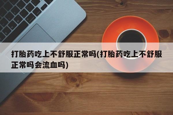 打胎药微信购买官方正品打胎药吃上不舒服正常吗(打胎药吃上不舒服正常吗会流血吗)