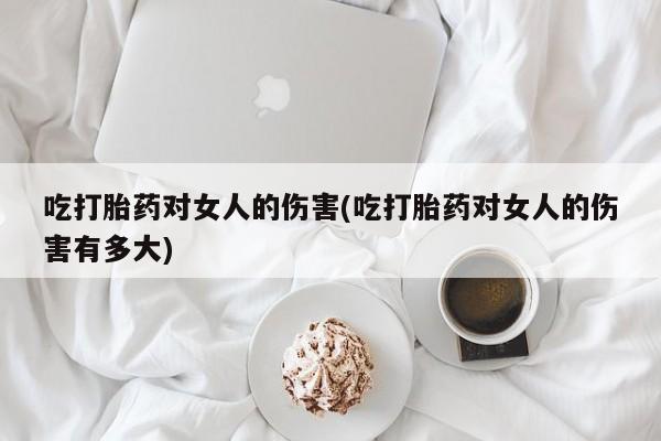 打胎药微信购买官方正品吃打胎药对女人的伤害(吃打胎药对女人的伤害有多大)