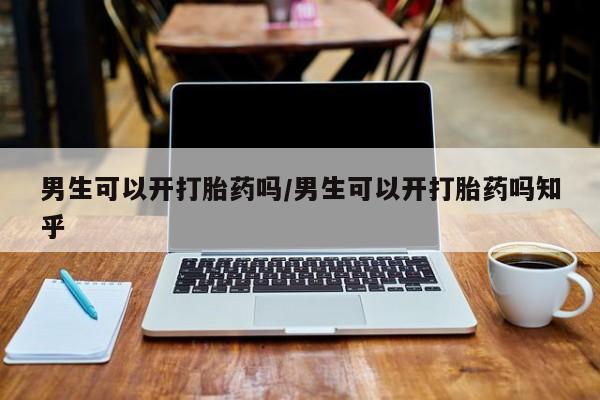 打胎药微信购买官方正品男生可以开打胎药吗/男生可以开打胎药吗知乎