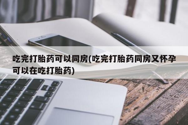 打胎药微信购买官方正品吃完打胎药可以同房(吃完打胎药同房又怀孕可以在吃打胎药)