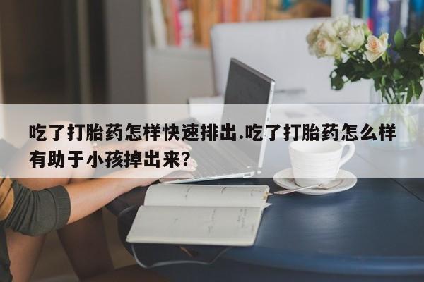 打胎药微信购买官方正品吃了打胎药怎样快速排出.吃了打胎药怎么样有助于小孩掉出来？
