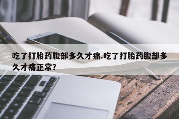 打胎药微信购买官方正品吃了打胎药腹部多久才痛.吃了打胎药腹部多久才痛正常？