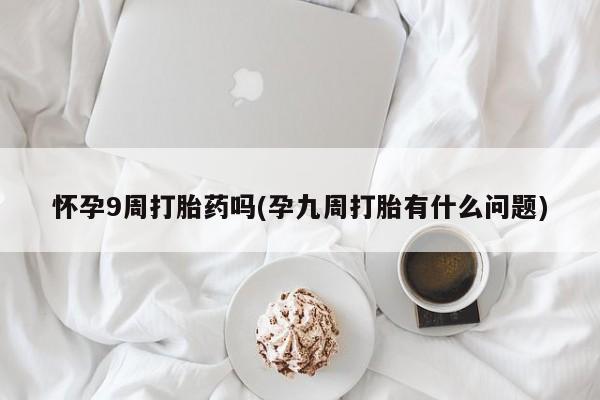打胎药微信购买官方正品怀孕9周打胎药吗(孕九周打胎有什么问题)