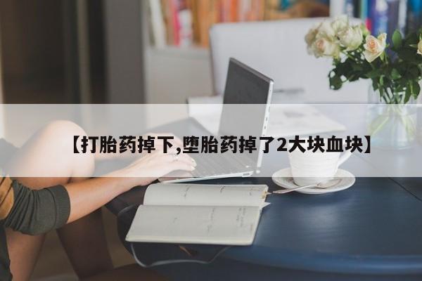 打胎药微信购买官方正品【打胎药掉下,堕胎药掉了2大块血块】
