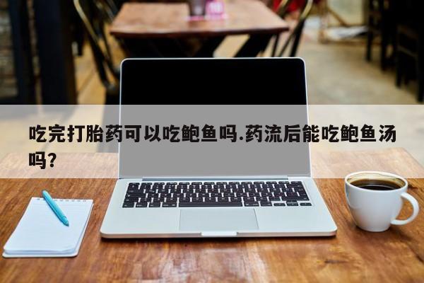 打胎药微信购买官方正品吃完打胎药可以吃鲍鱼吗.药流后能吃鲍鱼汤吗？