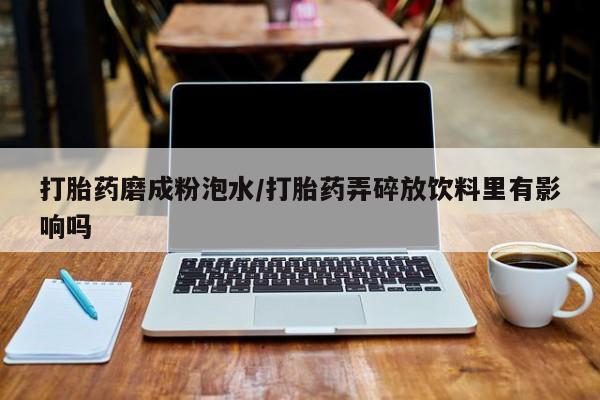 打胎药微信购买官方正品打胎药磨成粉泡水/打胎药弄碎放饮料里有影响吗
