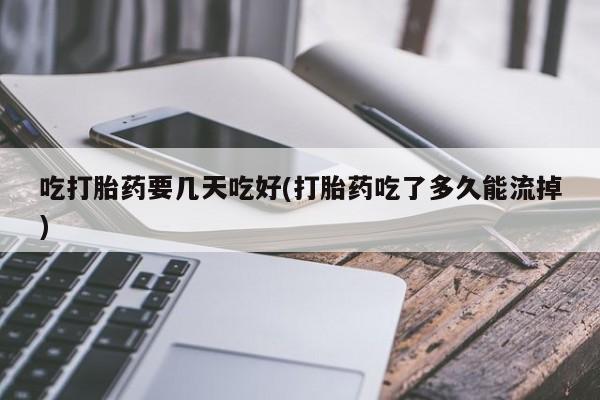 打胎药微信购买官方正品吃打胎药要几天吃好(打胎药吃了多久能流掉)