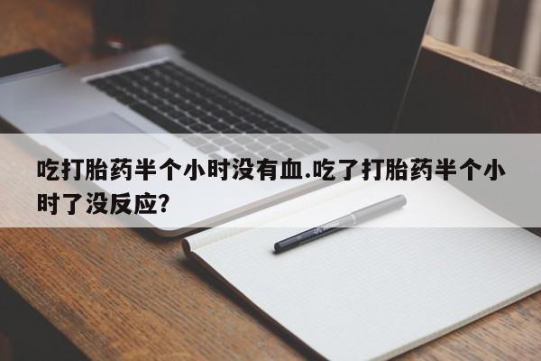 打胎药微信购买官方正品吃打胎药半个小时没有血.吃了打胎药半个小时了没反应？