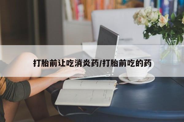 打胎药微信购买官方正品打胎前让吃消炎药/打胎前吃的药