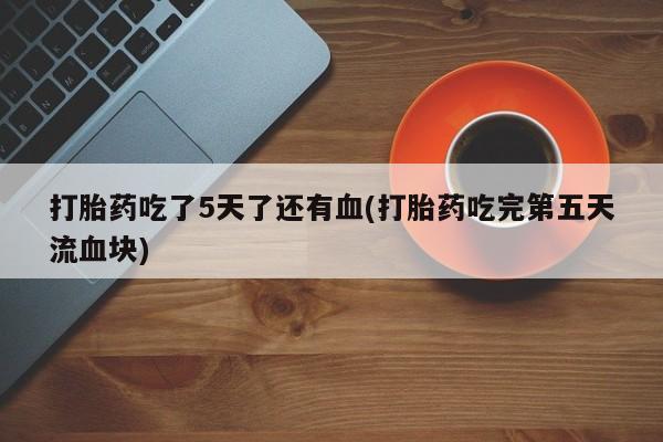 打胎药微信购买官方正品打胎药吃了5天了还有血(打胎药吃完第五天流血块)