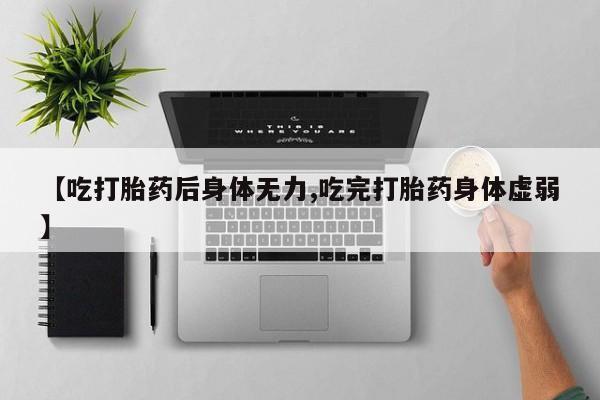 打胎药微信购买官方正品【吃打胎药后身体无力,吃完打胎药身体虚弱】