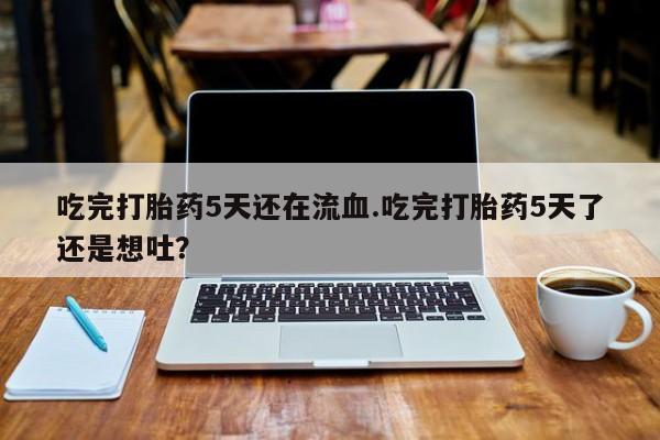 打胎药微信购买官方正品吃完打胎药5天还在流血.吃完打胎药5天了还是想吐？