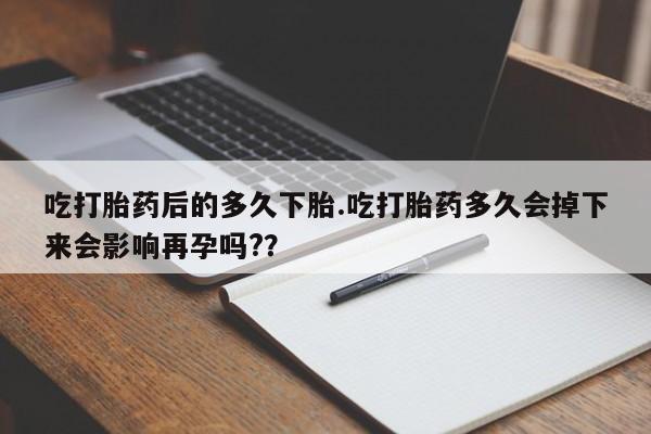 打胎药微信购买官方正品吃打胎药后的多久下胎.吃打胎药多久会掉下来会影响再孕吗?？