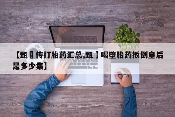 打胎药微信购买官方正品【甄嬛传打胎药汇总,甄嬛喝堕胎药扳倒皇后是多少集】