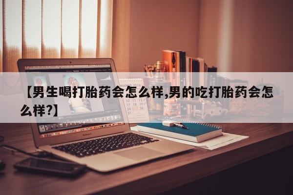 打胎药微信购买官方正品【男生喝打胎药会怎么样,男的吃打胎药会怎么样?】