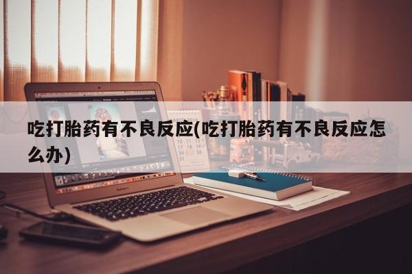 打胎药微信购买官方正品吃打胎药有不良反应(吃打胎药有不良反应怎么办)