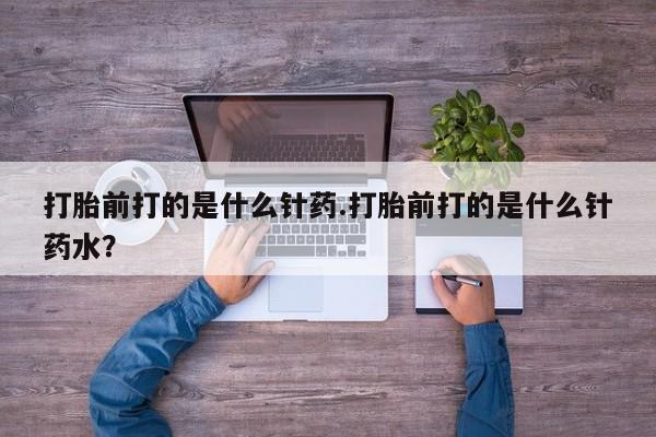 打胎药微信购买官方正品打胎前打的是什么针药.打胎前打的是什么针药水？