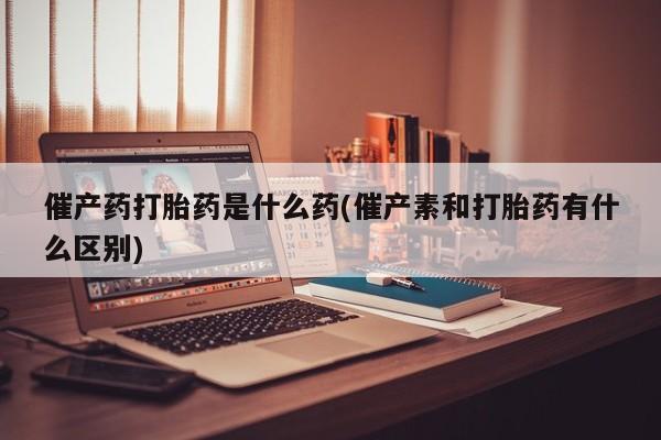 打胎药微信购买官方正品催产药打胎药是什么药(催产素和打胎药有什么区别)