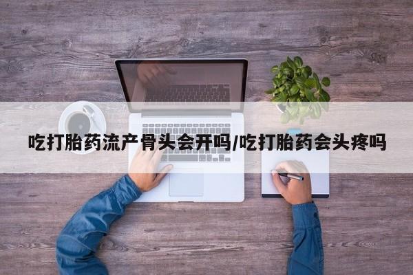 打胎药微信购买官方正品吃打胎药流产骨头会开吗/吃打胎药会头疼吗