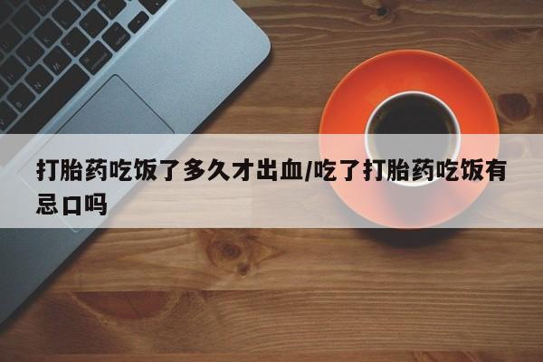 打胎药微信购买官方正品打胎药吃饭了多久才出血/吃了打胎药吃饭有忌口吗