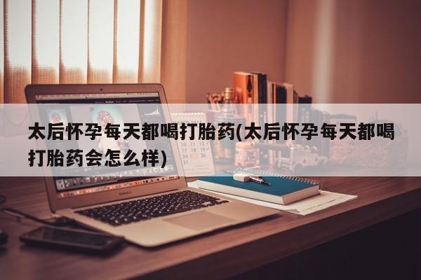 打胎药微信购买官方正品太后怀孕每天都喝打胎药(太后怀孕每天都喝打胎药会怎么样)