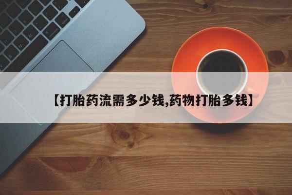 打胎药微信购买官方正品【打胎药流需多少钱,药物打胎多钱】