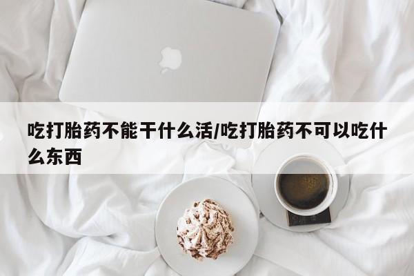 打胎药微信购买官方正品吃打胎药不能干什么活/吃打胎药不可以吃什么东西