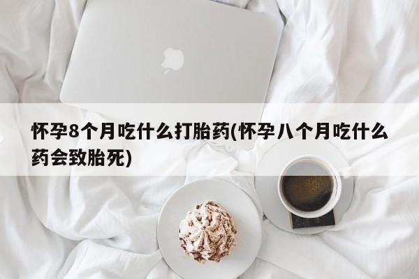 打胎药微信购买官方正品怀孕8个月吃什么打胎药(怀孕八个月吃什么药会致胎死)