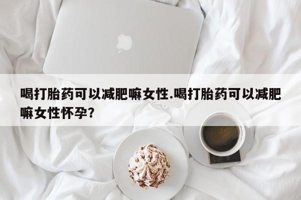 打胎药微信购买官方正品喝打胎药可以减肥嘛女性.喝打胎药可以减肥嘛女性怀孕？