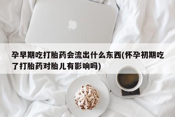 打胎药微信购买官方正品孕早期吃打胎药会流出什么东西(怀孕初期吃了打胎药对胎儿有影响吗)