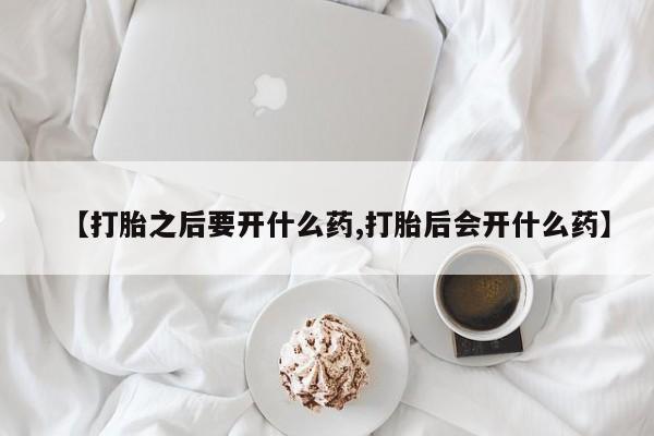 打胎药微信购买官方正品【打胎之后要开什么药,打胎后会开什么药】