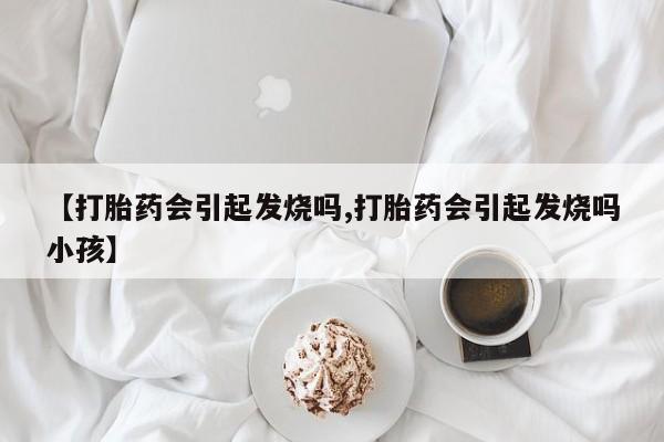打胎药微信购买官方正品【打胎药会引起发烧吗,打胎药会引起发烧吗小孩】