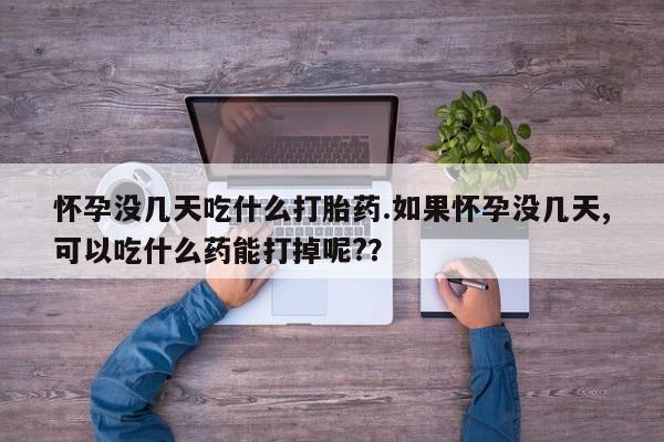 打胎药微信购买官方正品怀孕没几天吃什么打胎药.如果怀孕没几天,可以吃什么药能打掉呢?？