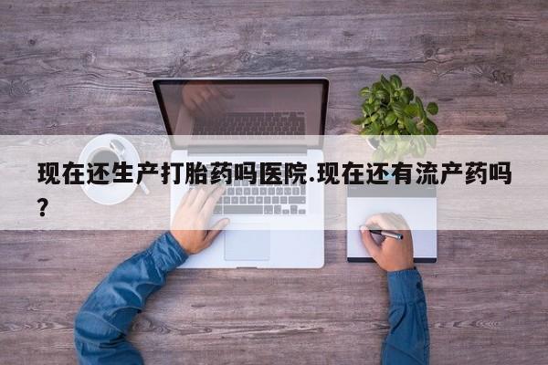 打胎药微信购买官方正品现在还生产打胎药吗医院.现在还有流产药吗？