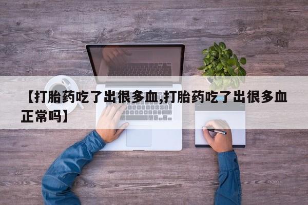 打胎药微信购买官方正品【打胎药吃了出很多血,打胎药吃了出很多血正常吗】