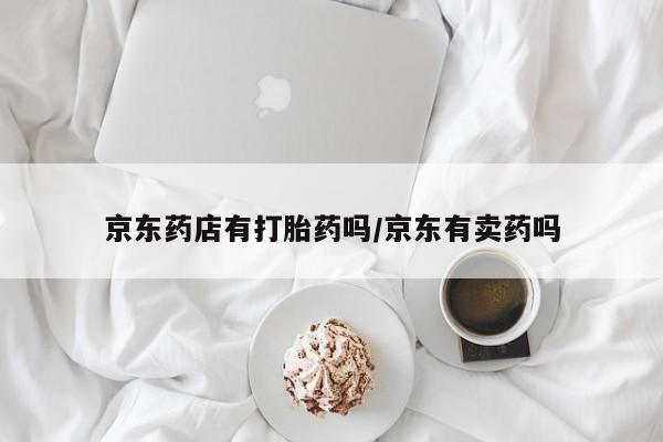 打胎药微信购买官方正品京东药店有打胎药吗/京东有卖药吗