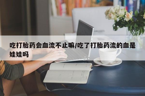 打胎药微信购买官方正品吃打胎药会血流不止嘛/吃了打胎药流的血是娃娃吗