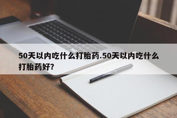 打胎药微信购买官方正品50天以内吃什么打胎药.50天以内吃什么打胎药好？