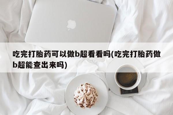 打胎药微信购买官方正品吃完打胎药可以做b超看看吗(吃完打胎药做b超能查出来吗)