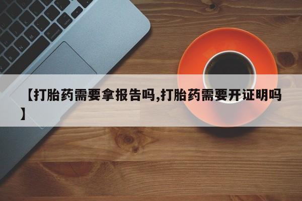 打胎药微信购买官方正品【打胎药需要拿报告吗,打胎药需要开证明吗】