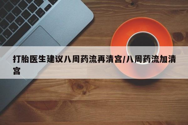 打胎药微信购买官方正品打胎医生建议八周药流再清宫/八周药流加清宫