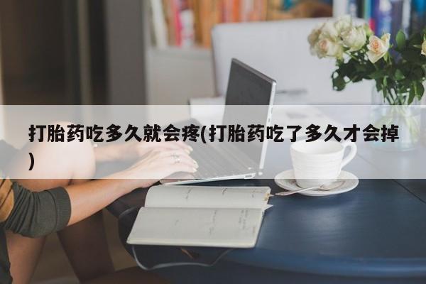 打胎药微信购买官方正品打胎药吃多久就会疼(打胎药吃了多久才会掉)