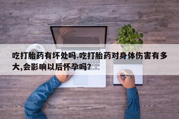 打胎药微信购买官方正品吃打胎药有坏处吗.吃打胎药对身体伤害有多大,会影响以后怀孕吗？
